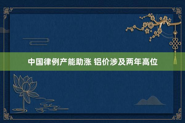 中国律例产能助涨 铝价涉及两年高位