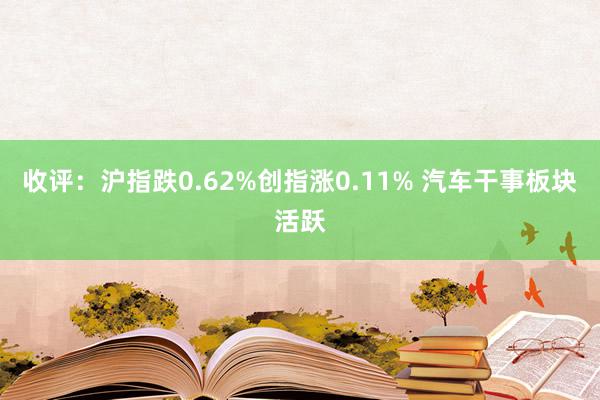 收评：沪指跌0.62%创指涨0.11% 汽车干事板块活跃