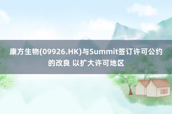 康方生物(09926.HK)与Summit签订许可公约的改良 以扩大许可地区