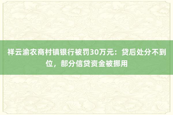 祥云渝农商村镇银行被罚30万元：贷后处分不到位，部分信贷资金被挪用