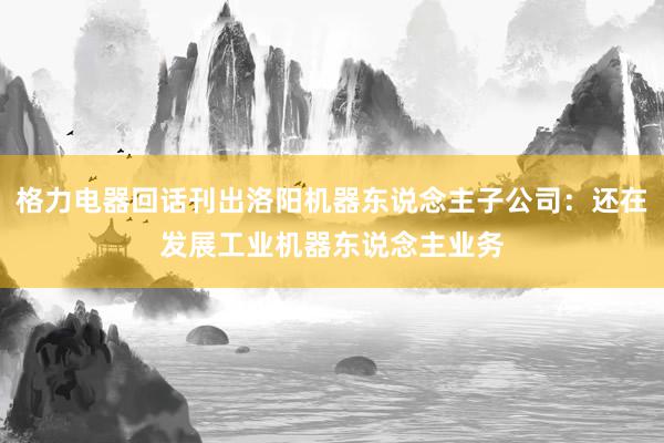 格力电器回话刊出洛阳机器东说念主子公司：还在发展工业机器东说念主业务