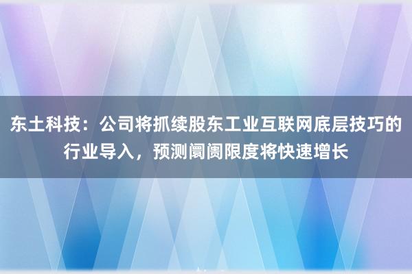 东土科技：公司将抓续股东工业互联网底层技巧的行业导入，预测阛阓限度将快速增长