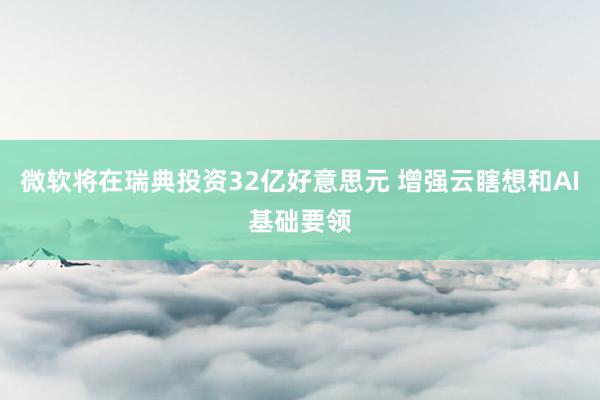 微软将在瑞典投资32亿好意思元 增强云瞎想和AI基础要领