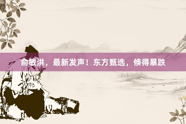 俞敏洪，最新发声！东方甄选，倏得暴跌