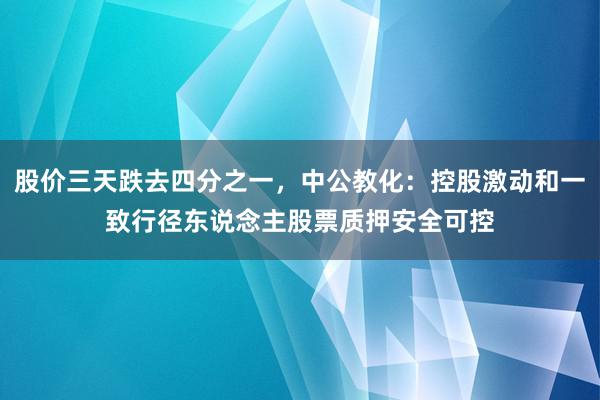 股价三天跌去四分之一，中公教化：控股激动和一致行径东说念主股票质押安全可控