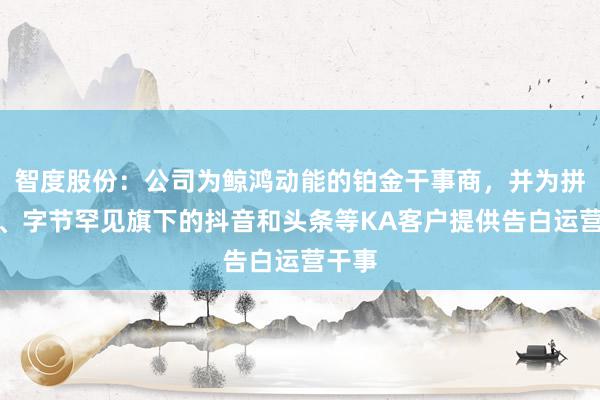 智度股份：公司为鲸鸿动能的铂金干事商，并为拼多多、字节罕见旗下的抖音和头条等KA客户提供告白运营干事