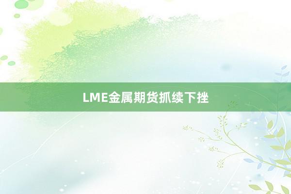 LME金属期货抓续下挫