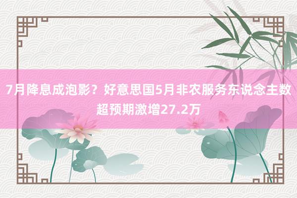 7月降息成泡影？好意思国5月非农服务东说念主数超预期激增27.2万