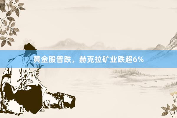 黄金股普跌，赫克拉矿业跌超6%