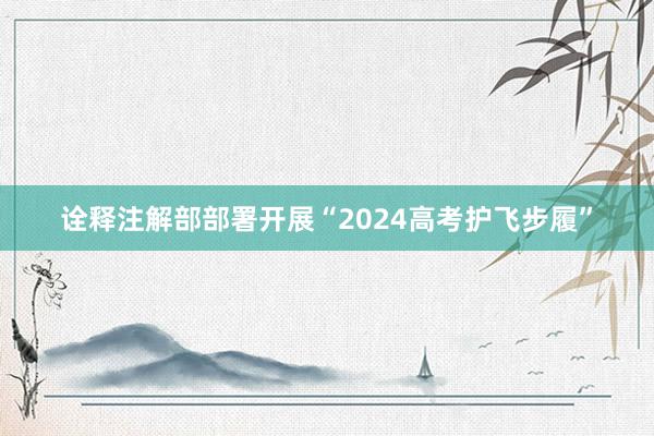 诠释注解部部署开展“2024高考护飞步履”