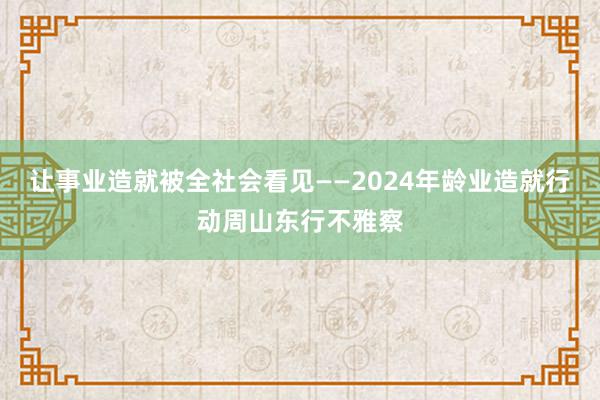 让事业造就被全社会看见——2024年龄业造就行动周山东行不雅察