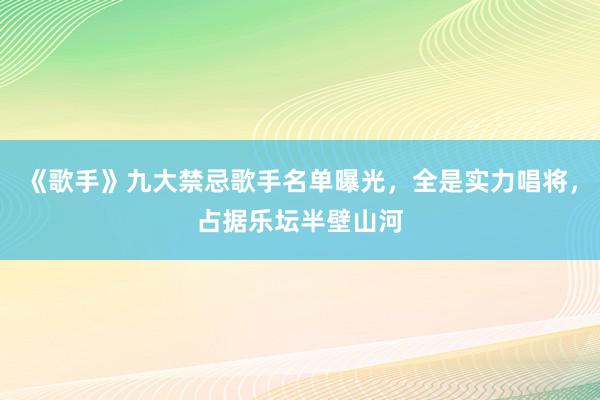 《歌手》九大禁忌歌手名单曝光，全是实力唱将，占据乐坛半壁山河