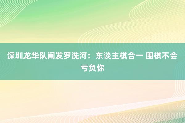 深圳龙华队阐发罗洗河：东谈主棋合一 围棋不会亏负你