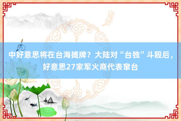 中好意思将在台海摊牌？大陆对“台独”斗殴后，好意思27家军火商代表窜台