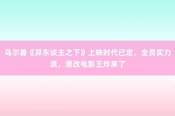 乌尔善《异东谈主之下》上映时代已定，全员实力派，漫改电影王炸来了