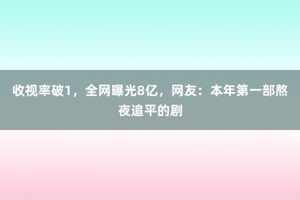 收视率破1，全网曝光8亿，网友：本年第一部熬夜追平的剧