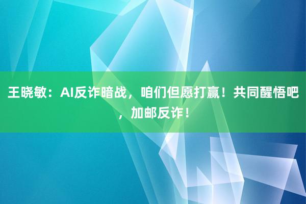 王晓敏：AI反诈暗战，咱们但愿打赢！共同醒悟吧，加邮反诈！