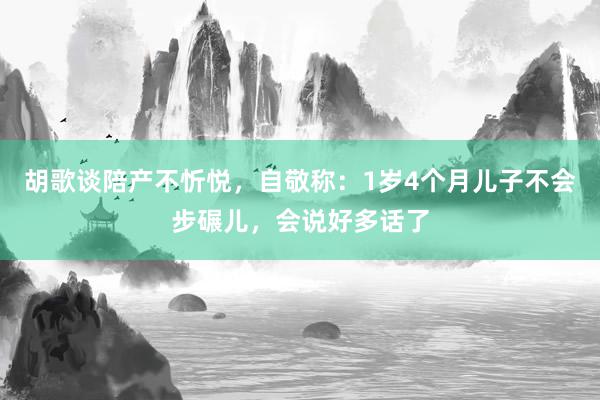 胡歌谈陪产不忻悦，自敬称：1岁4个月儿子不会步碾儿，会说好多话了