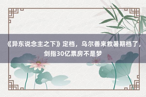 《异东说念主之下》定档，乌尔善来救暑期档了，剑指30亿票房不是梦