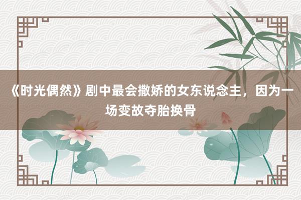 《时光偶然》剧中最会撒娇的女东说念主，因为一场变故夺胎换骨