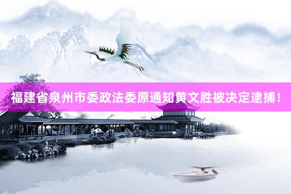 福建省泉州市委政法委原通知黄文胜被决定逮捕！