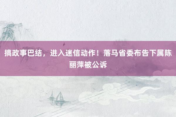 搞政事巴结，进入迷信动作！落马省委布告下属陈丽萍被公诉