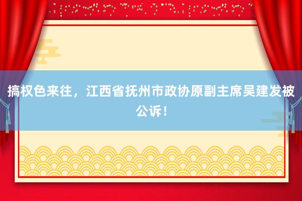 搞权色来往，江西省抚州市政协原副主席吴建发被公诉！