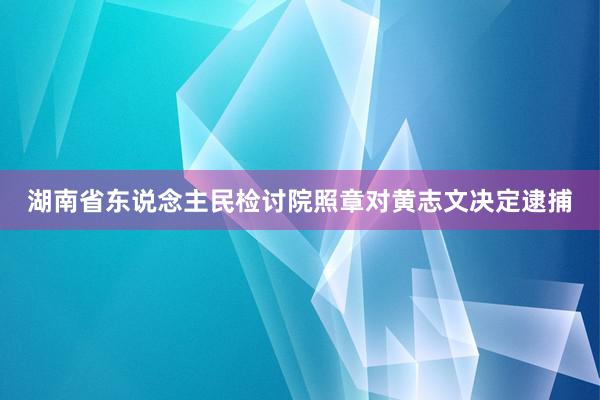 湖南省东说念主民检讨院照章对黄志文决定逮捕