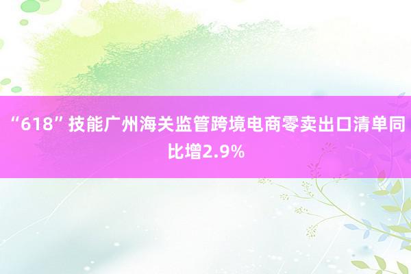 “618”技能广州海关监管跨境电商零卖出口清单同比增2.9%