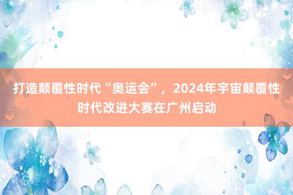 打造颠覆性时代“奥运会”，2024年宇宙颠覆性时代改进大赛在广州启动