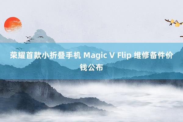 荣耀首款小折叠手机 Magic V Flip 维修备件价钱公布