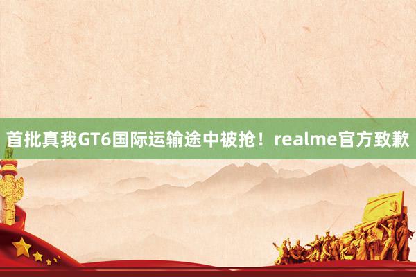 首批真我GT6国际运输途中被抢！realme官方致歉