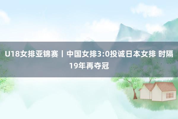 U18女排亚锦赛丨中国女排3:0投诚日本女排 时隔19年再夺冠