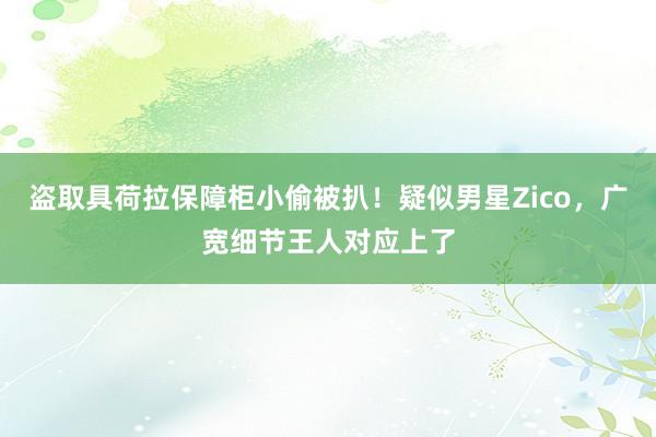 盗取具荷拉保障柜小偷被扒！疑似男星Zico，广宽细节王人对应上了