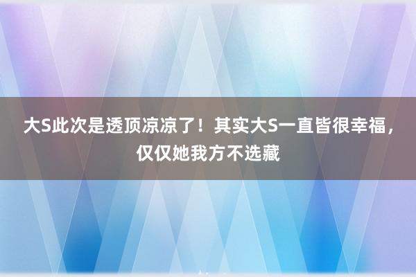 大S此次是透顶凉凉了！其实大S一直皆很幸福，仅仅她我方不选藏