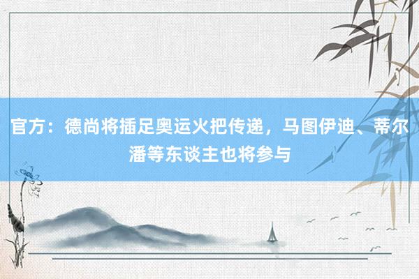 官方：德尚将插足奥运火把传递，马图伊迪、蒂尔潘等东谈主也将参与