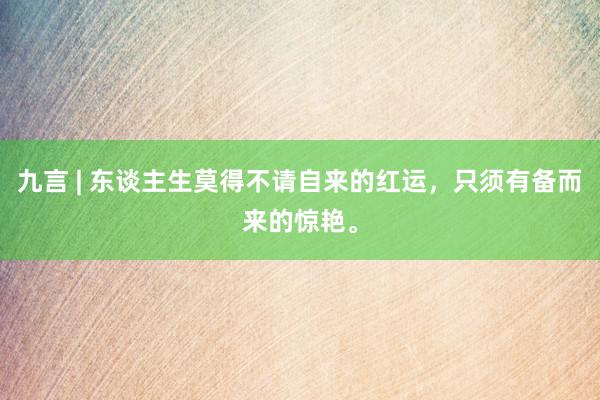 九言 | 东谈主生莫得不请自来的红运，只须有备而来的惊艳。