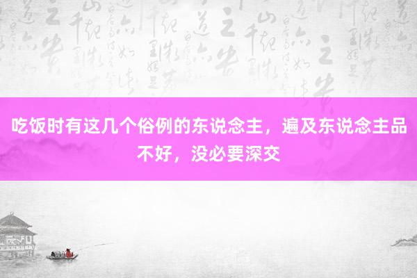 吃饭时有这几个俗例的东说念主，遍及东说念主品不好，没必要深交