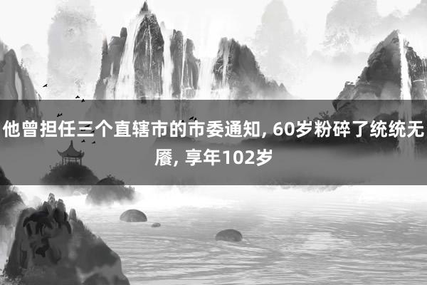 他曾担任三个直辖市的市委通知, 60岁粉碎了统统无餍, 享年102岁