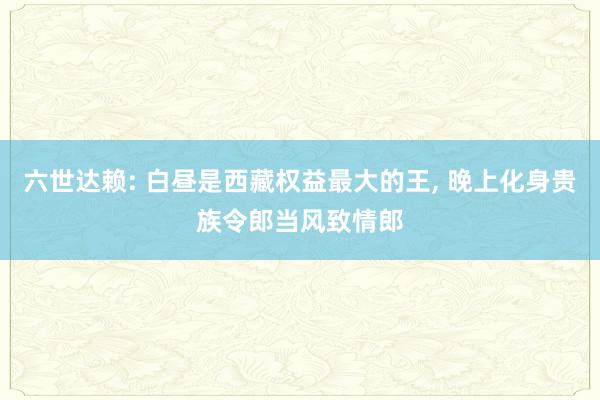 六世达赖: 白昼是西藏权益最大的王, 晚上化身贵族令郎当风致情郎