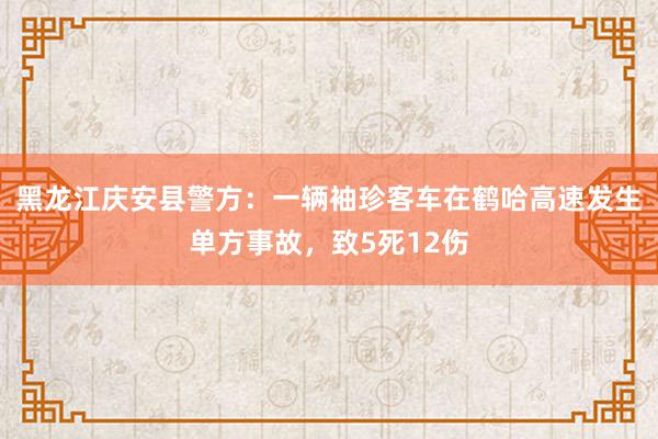 黑龙江庆安县警方：一辆袖珍客车在鹤哈高速发生单方事故，致5死12伤