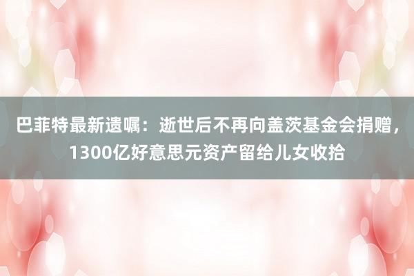 巴菲特最新遗嘱：逝世后不再向盖茨基金会捐赠，1300亿好意思元资产留给儿女收拾