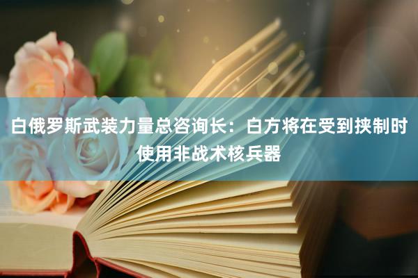 白俄罗斯武装力量总咨询长：白方将在受到挟制时使用非战术核兵器