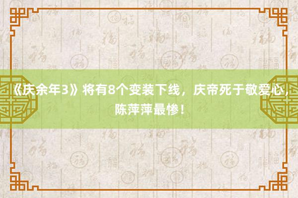 《庆余年3》将有8个变装下线，庆帝死于敬爱心，陈萍萍最惨！