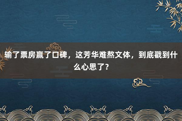 输了票房赢了口碑，这芳华难熬文体，到底戳到什么心思了？