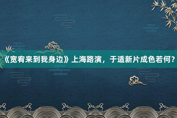 《宽宥来到我身边》上海路演，于适新片成色若何？