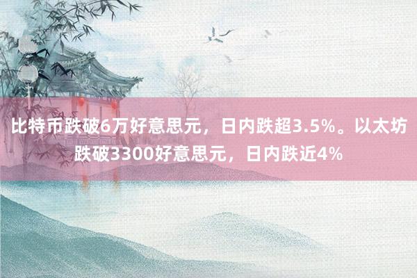 比特币跌破6万好意思元，日内跌超3.5%。以太坊跌破3300好意思元，日内跌近4%