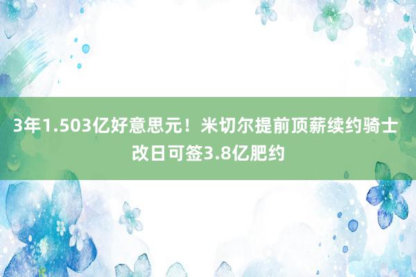 3年1.503亿好意思元！米切尔提前顶薪续约骑士 改日可签3.8亿肥约