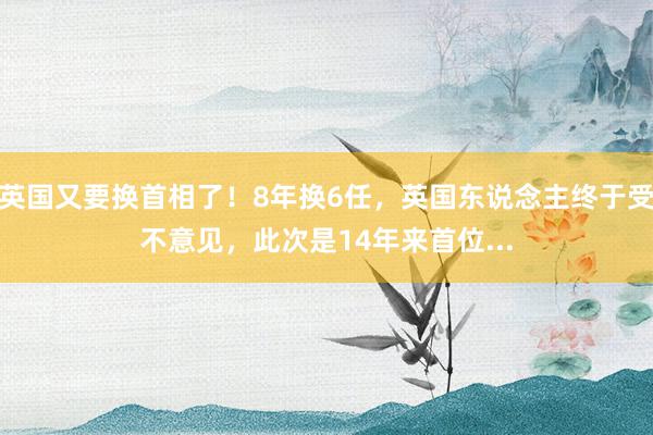 英国又要换首相了！8年换6任，英国东说念主终于受不意见，此次是14年来首位...