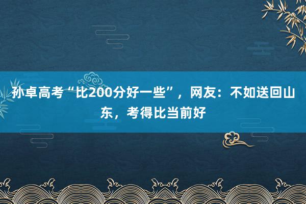 孙卓高考“比200分好一些”，网友：不如送回山东，考得比当前好